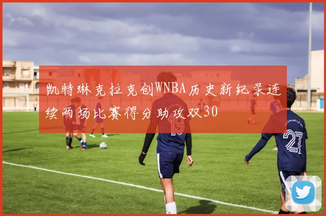 凯特琳克拉克创WNBA历史新纪录连续两场比赛得分助攻双30